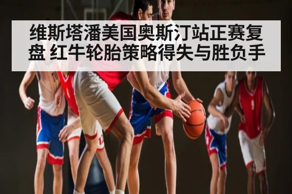 维斯塔潘美国奥斯汀站正赛复盘 红牛轮胎策略得失与胜负手 | kaiyun