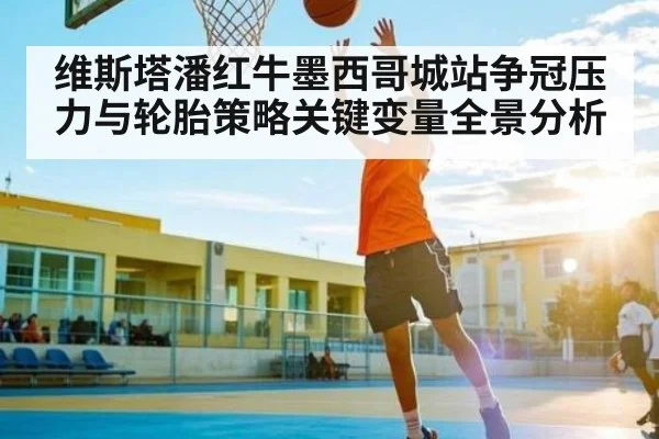 维斯塔潘红牛墨西哥城站争冠压力与轮胎策略关键变量全景分析
